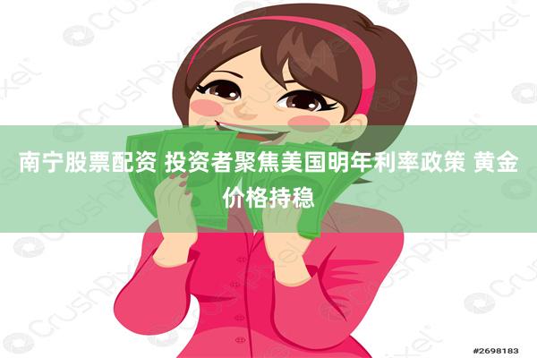 南宁股票配资 投资者聚焦美国明年利率政策 黄金价格持稳