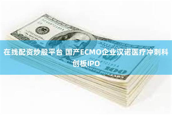 在线配资炒股平台 国产ECMO企业汉诺医疗冲刺科创板IPO